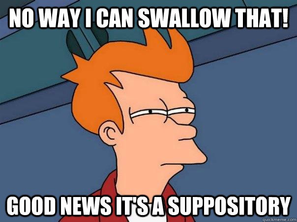 No way I can swallow that! good news it's a suppository  - No way I can swallow that! good news it's a suppository   Futurama Fry
