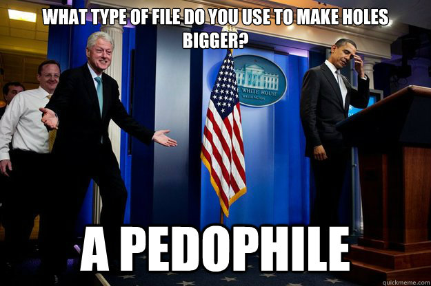 What type of file do you use to make holes bigger? A pedophile - What type of file do you use to make holes bigger? A pedophile  Inappropriate Timing Bill Clinton