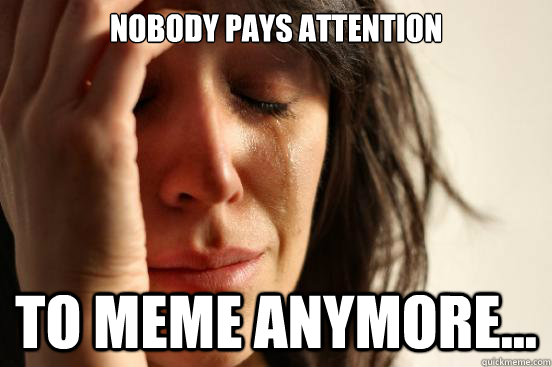 nobody pays attention to meme anymore...  First World Problems