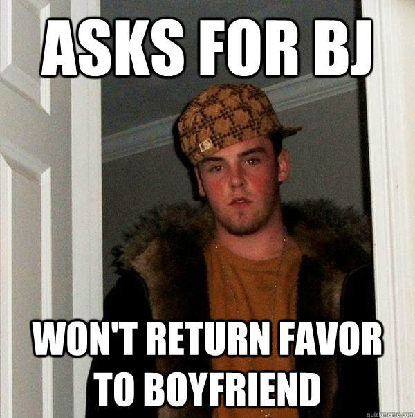 Asks for BJ Won't return favor to boyfriend  Scumbag Steve