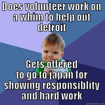 DOES VOLUNTEER WORK ON A WHIM TO HELP OUT DETROIT GETS OFFERED TO GO TO JAPAN FOR SHOWING RESPONSIBLITY AND HARD WORK Success Kid
