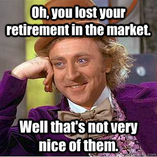 Oh, you lost your retirement in the market. Well that's not very nice of them.  Creepy Wonka