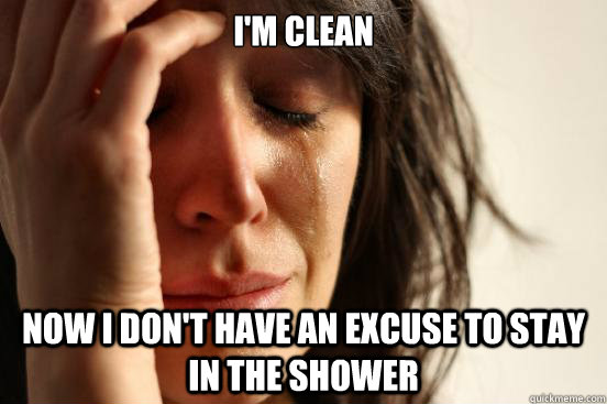I'm clean Now I don't have an excuse to stay in the shower  First World Problems