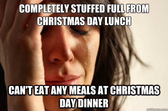 Completely stuffed full from Christmas day lunch can't eat any meals at Christmas day dinner  First World Problems