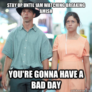 Stay up until 1am watching Breaking Amish You're gonna have a bad day  Breaking Amish