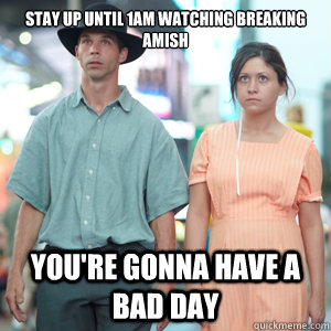 Stay up until 1am watching Breaking Amish You're gonna have a bad day  