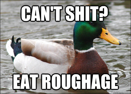 Can't shit? eat roughage  Actual Advice Mallard