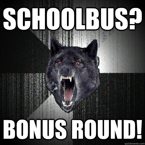 Schoolbus? Bonus Round!  Insanity Wolf