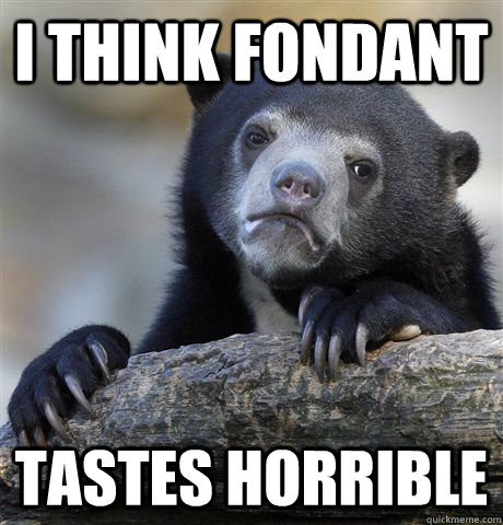 I think fondant tastes horrible - I think fondant tastes horrible  Confession Bear
