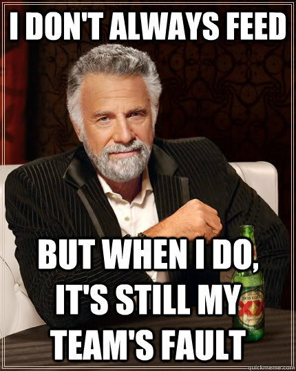 i don't always feed but when i do, it's still my team's fault  The Most Interesting Man In The World