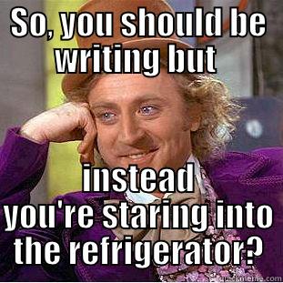 SO, YOU SHOULD BE WRITING BUT  INSTEAD YOU'RE STARING INTO THE REFRIGERATOR? Condescending Wonka