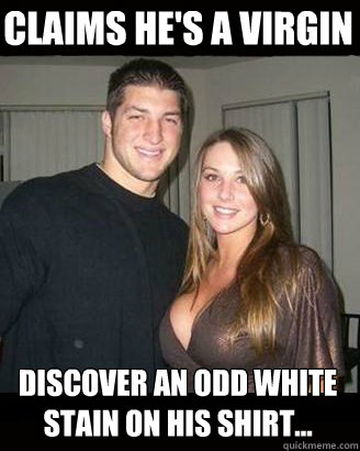 Claims he's a virgin Discover an odd white stain on his shirt...  Virgin-My-Ass Tebow