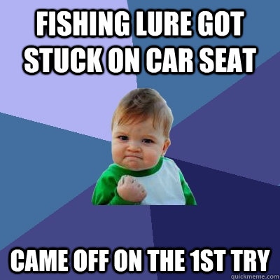 Fishing lure got stuck on car seat came off on the 1st try  Success Kid