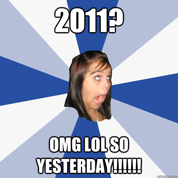 2011? OMG LOL SO YESTERDAY!!!!!!  Annoying Facebook Girl