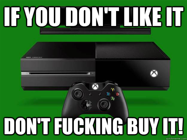 If you don't like it don't fucking buy it!  Scumbag Xbox One