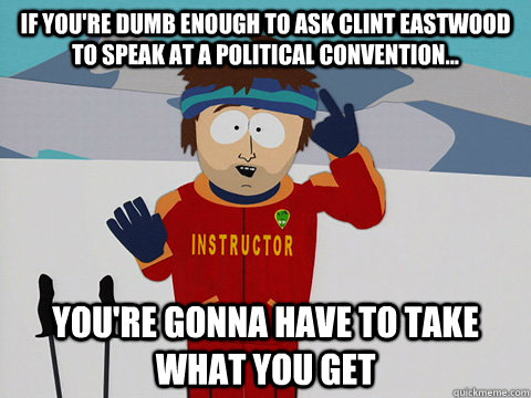 if you're dumb enough to ask clint eastwood to speak at a political convention... you're gonna have to take what you get  Youre gonna have a bad time