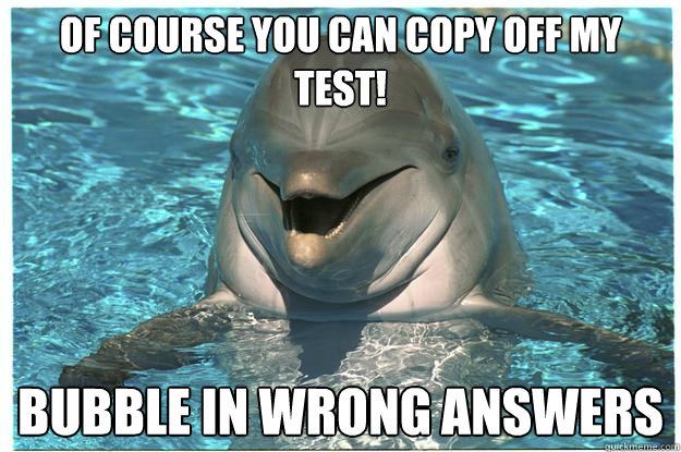 of course you can copy off my test! bubble in wrong answers  