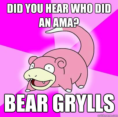 Did you hear who did an AMA? Bear Grylls  Slowpoke