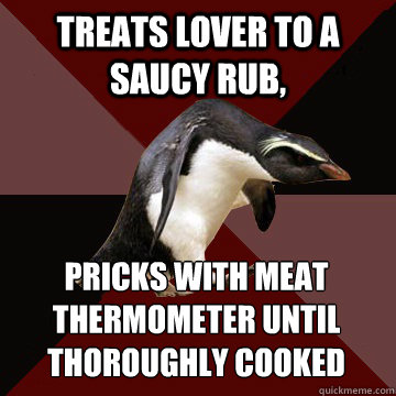 Treats lover to a saucy rub, Pricks with meat thermometer until thoroughly cooked 
   Socially Insane Penguin