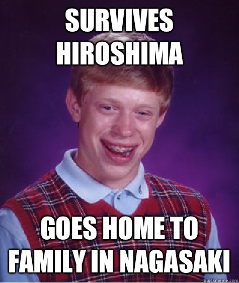 Survives Hiroshima Goes home to family in Nagasaki  Bad Luck Brian