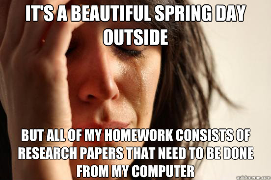 it's a beautiful spring day outside but all of my homework consists of research papers that need to be done from my computer  First World Problems