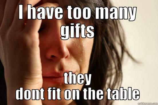 I HAVE TOO MANY GIFTS THEY DONT FIT ON THE TABLE First World Problems
