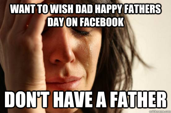 Want to wish dad happy fathers day on facebook Don't have A Father  First World Problems
