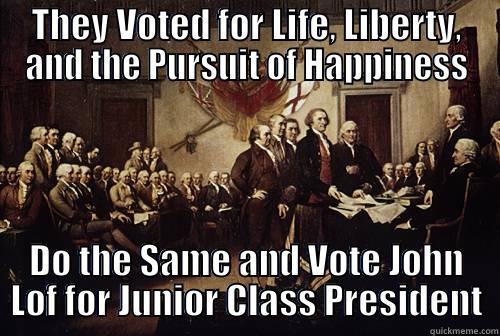 THEY VOTED FOR LIFE, LIBERTY, AND THE PURSUIT OF HAPPINESS DO THE SAME AND VOTE JOHN LOF FOR JUNIOR CLASS PRESIDENT Misc