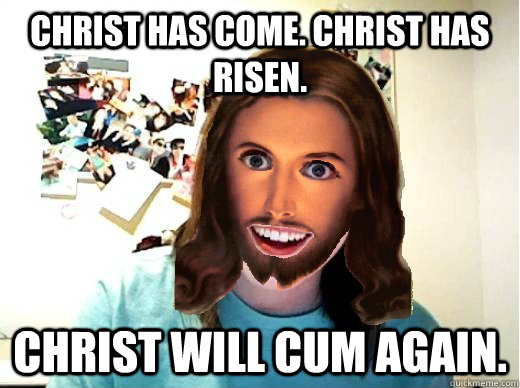 Christ has Come. Christ has risen. CHRIST WILL CUM AGAIN.  Overly Attached Jesus