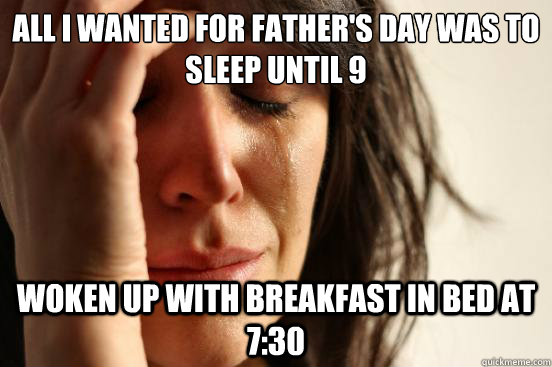 All I wanted for Father's Day was to sleep until 9 Woken up with breakfast in bed at 7:30  First World Problems