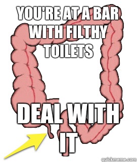 You're at a bar with filthy toilets Deal with it  Scumbag Bowels