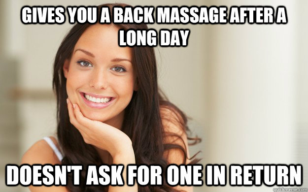 Gives you a back massage after a long day Doesn't ask for one in return - Gives you a back massage after a long day Doesn't ask for one in return  Good Girl Gina