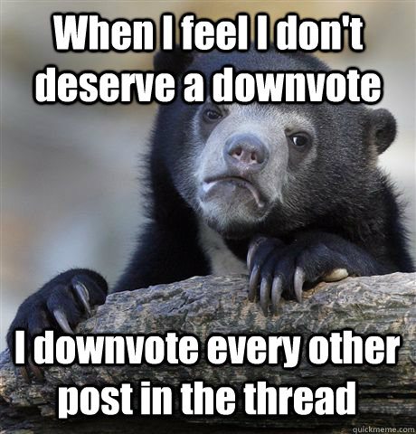 When I feel I don't deserve a downvote I downvote every other post in the thread  Confession Bear