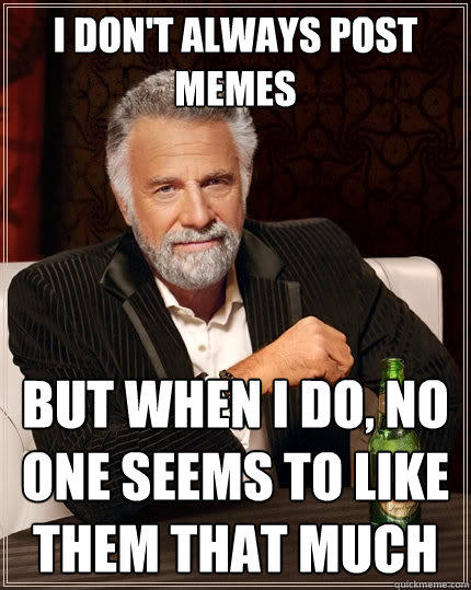 I don't always post memes But when I do, no one seems to like them that much  