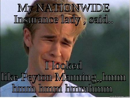 MY NATIONWIDE INSURANCE LADY , SAID.. I LOOKED LIKE PEYTON MANNING,,HMM HMM HMM HMMHMM  Misc