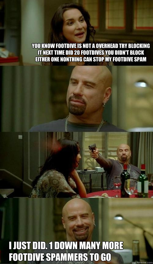 You know footdive is not a overhead try blocking it next time did 20 footdives you didn't block either one nonthing can stop my footdive spam I just did. 1 down many more footdive spammers to go  Skinhead John