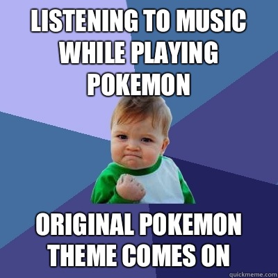 Listening to music while playing Pokemon Original Pokemon Theme comes on  Success Kid