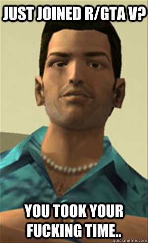 just joined r/gta v? you took your fucking time..  