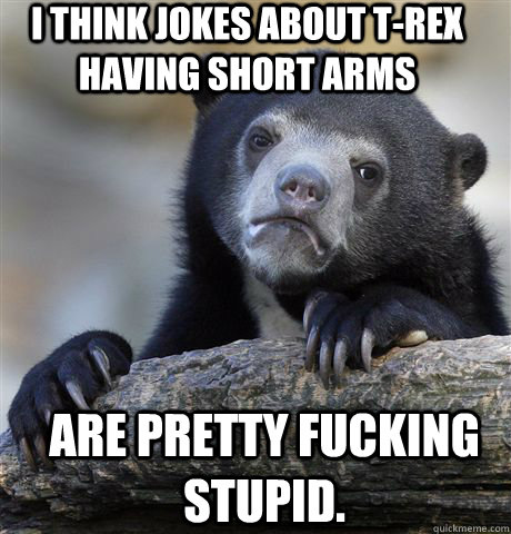 i think jokes about t-rex having short arms  are pretty fucking stupid.  Confession Bear