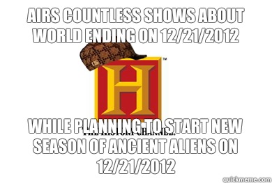 Airs countless shows about world ending on 12/21/2012 While planning to start new season of ancient aliens on 12/21/2012 - Airs countless shows about world ending on 12/21/2012 While planning to start new season of ancient aliens on 12/21/2012  Scumbag History Channel