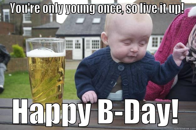 YOU'RE ONLY YOUNG ONCE, SO LIVE IT UP! HAPPY B-DAY! drunk baby