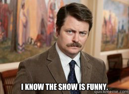 

 I know the show is funny. - 

 I know the show is funny.  Ron Swanson