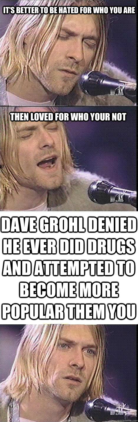 It's better to be hated for who you are Then Loved for who your not dave grohl denied he ever did drugs and attempted to become more popular them you - It's better to be hated for who you are Then Loved for who your not dave grohl denied he ever did drugs and attempted to become more popular them you  Kurt Cobain