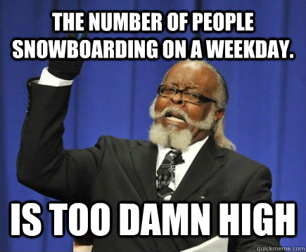 The number of people  snowboarding on a weekday. is too damn high  Too Damn High