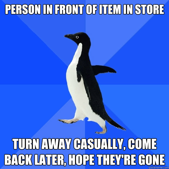 person in front of item in store turn away casually, come back later, hope they're gone  Socially Awkward Penguin