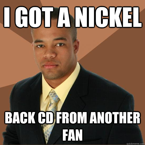 I got a nickel back cd from another fan  Successful Black Man Meth