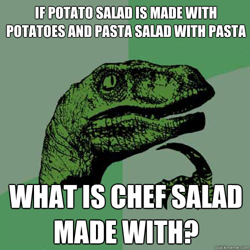 if potato salad is made with potatoes and pasta salad with pasta what is chef salad made with?  Philosoraptor