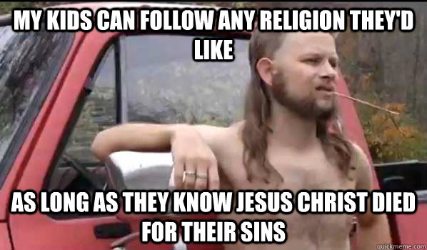 My kids can follow any religion they'd like as long as they know jesus christ died for their sins  Almost Politically Correct Redneck