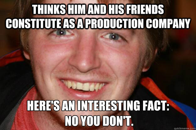 thinks him and his friends constitute as a production company here's an interesting fact:
 no you don't. - thinks him and his friends constitute as a production company here's an interesting fact:
 no you don't.  Pretentious Film Student