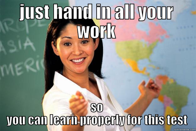 JUST HAND IN ALL YOUR WORK SO YOU CAN LEARN PROPERLY FOR THIS TEST Unhelpful High School Teacher